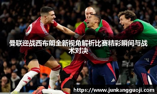 曼联迎战西布朗全新视角解析比赛精彩瞬间与战术对决