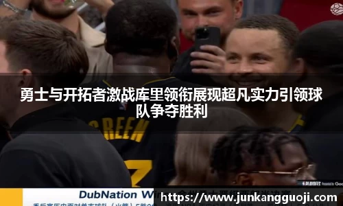 勇士与开拓者激战库里领衔展现超凡实力引领球队争夺胜利