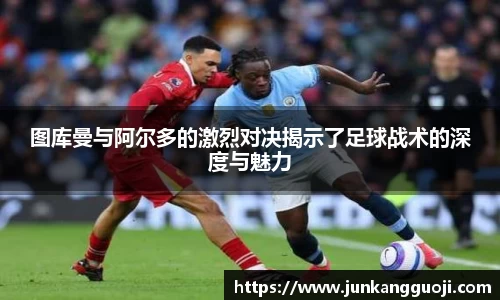 图库曼与阿尔多的激烈对决揭示了足球战术的深度与魅力